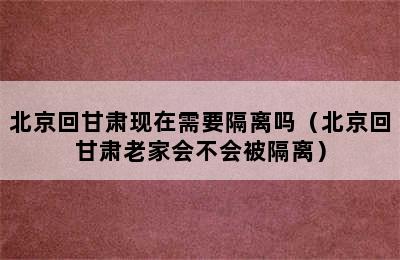 北京回甘肃现在需要隔离吗（北京回甘肃老家会不会被隔离）