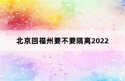 北京回福州要不要隔离2022