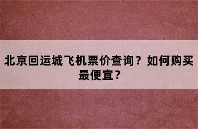 北京回运城飞机票价查询？如何购买最便宜？