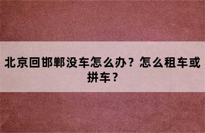 北京回邯郸没车怎么办？怎么租车或拼车？