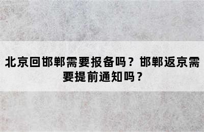 北京回邯郸需要报备吗？邯郸返京需要提前通知吗？