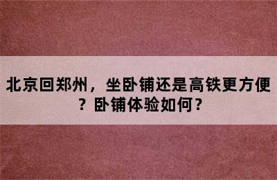 北京回郑州，坐卧铺还是高铁更方便？卧铺体验如何？