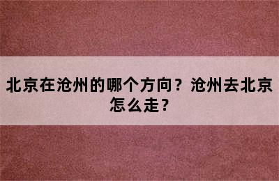 北京在沧州的哪个方向？沧州去北京怎么走？