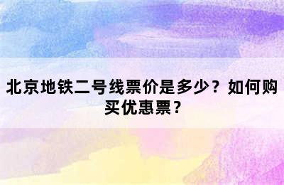 北京地铁二号线票价是多少？如何购买优惠票？