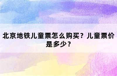 北京地铁儿童票怎么购买？儿童票价是多少？