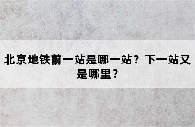 北京地铁前一站是哪一站？下一站又是哪里？