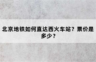 北京地铁如何直达西火车站？票价是多少？