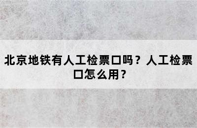 北京地铁有人工检票口吗？人工检票口怎么用？