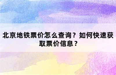 北京地铁票价怎么查询？如何快速获取票价信息？