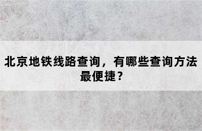 北京地铁线路查询，有哪些查询方法最便捷？