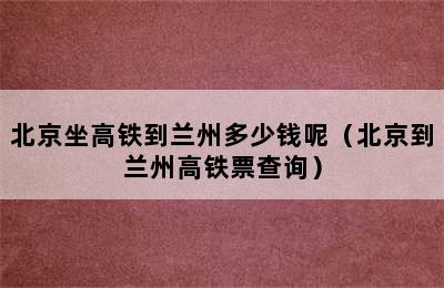 北京坐高铁到兰州多少钱呢（北京到兰州高铁票查询）