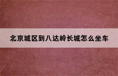 北京城区到八达岭长城怎么坐车