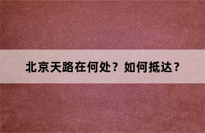 北京天路在何处？如何抵达？