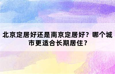 北京定居好还是南京定居好？哪个城市更适合长期居住？