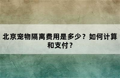 北京宠物隔离费用是多少？如何计算和支付？