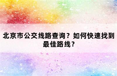 北京市公交线路查询？如何快速找到最佳路线？