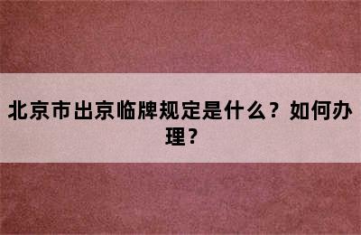 北京市出京临牌规定是什么？如何办理？