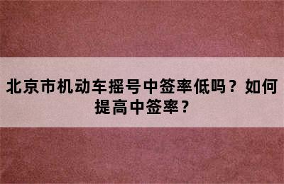 北京市机动车摇号中签率低吗？如何提高中签率？