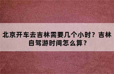 北京开车去吉林需要几个小时？吉林自驾游时间怎么算？