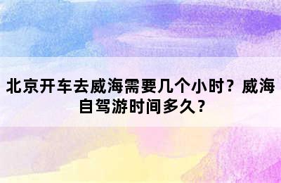 北京开车去威海需要几个小时？威海自驾游时间多久？