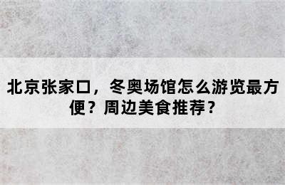 北京张家口，冬奥场馆怎么游览最方便？周边美食推荐？