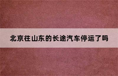 北京往山东的长途汽车停运了吗