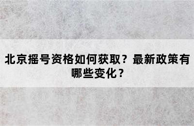 北京摇号资格如何获取？最新政策有哪些变化？