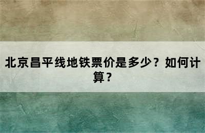 北京昌平线地铁票价是多少？如何计算？