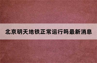 北京明天地铁正常运行吗最新消息