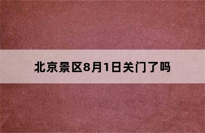 北京景区8月1日关门了吗