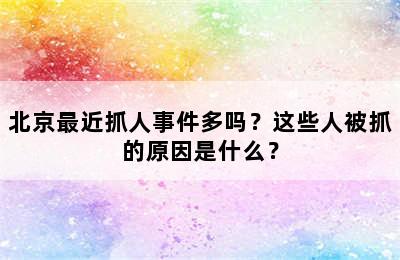 北京最近抓人事件多吗？这些人被抓的原因是什么？