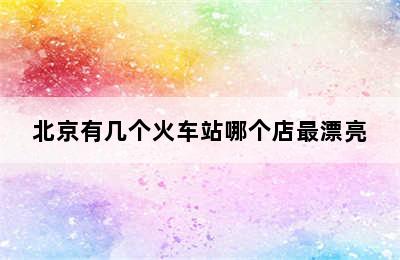 北京有几个火车站哪个店最漂亮