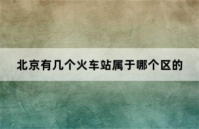 北京有几个火车站属于哪个区的