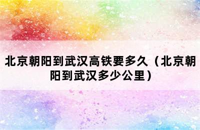 北京朝阳到武汉高铁要多久（北京朝阳到武汉多少公里）