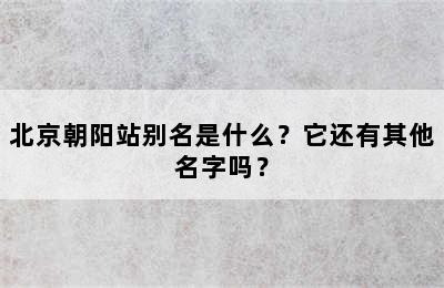 北京朝阳站别名是什么？它还有其他名字吗？