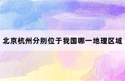 北京杭州分别位于我国哪一地理区域