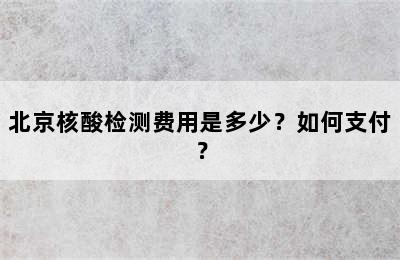 北京核酸检测费用是多少？如何支付？