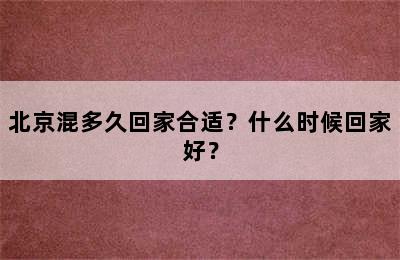 北京混多久回家合适？什么时候回家好？