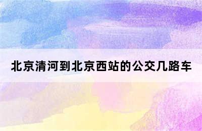 北京清河到北京西站的公交几路车