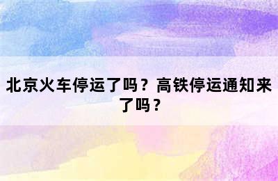 北京火车停运了吗？高铁停运通知来了吗？