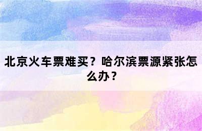 北京火车票难买？哈尔滨票源紧张怎么办？