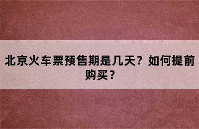 北京火车票预售期是几天？如何提前购买？