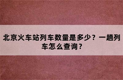 北京火车站列车数量是多少？一趟列车怎么查询？