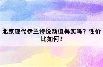 北京现代伊兰特悦动值得买吗？性价比如何？