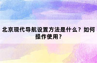 北京现代导航设置方法是什么？如何操作使用？