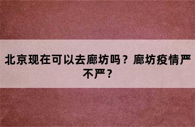 北京现在可以去廊坊吗？廊坊疫情严不严？