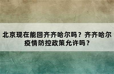 北京现在能回齐齐哈尔吗？齐齐哈尔疫情防控政策允许吗？