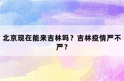 北京现在能来吉林吗？吉林疫情严不严？