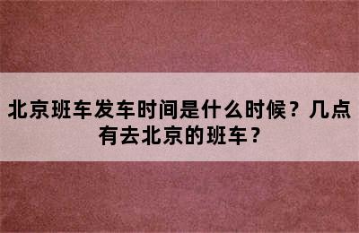 北京班车发车时间是什么时候？几点有去北京的班车？