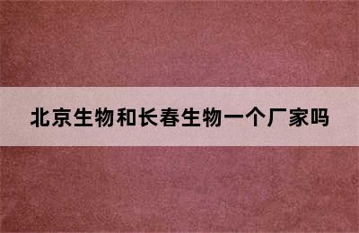 北京生物和长春生物一个厂家吗